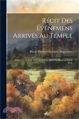 Récit Des Événemens Arrivés Au Temple: Depuis Le 13 Août 1792, Jusqu'à La Mort Du Dauphin, Louis Xvii.