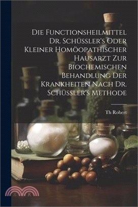 Die Functionsheilmittel Dr. Schüssler's Oder Kleiner Homöopathischer Hausarzt Zur Biochemischen Behandlung Der Krankheiten Nach Dr. Schüssler's Method