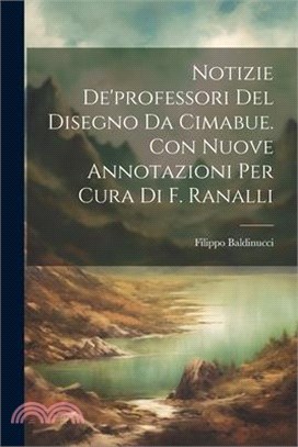 Notizie De'professori Del Disegno Da Cimabue. Con Nuove Annotazioni Per Cura Di F. Ranalli