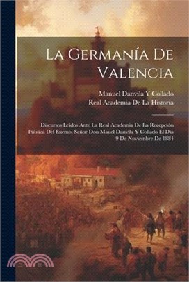 La Germanía De Valencia: Discursos Leídos Ante La Real Academia De La Recepción Pública Del Excmo. Señor Don Mauel Danvila Y Collado El Día 9 D