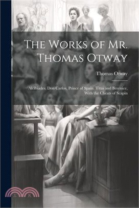 The Works of Mr. Thomas Otway: Alcibiades. Don Carlos, Prince of Spain. Titus and Berenice, With the Cheats of Scapin