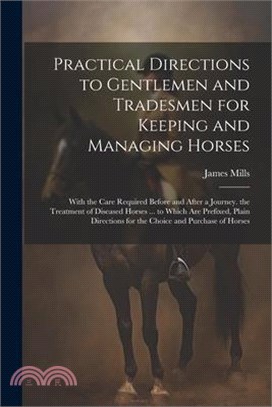 Practical Directions to Gentlemen and Tradesmen for Keeping and Managing Horses: With the Care Required Before and After a Journey. the Treatment of D