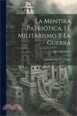 La Mentira Patriótica, El Militarismo Y La Guerra: Cuestión Argentino-Chilena