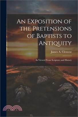 An Exposition of the Pretensions of Baptists to Antiquity: As Viewed From Scripture and History