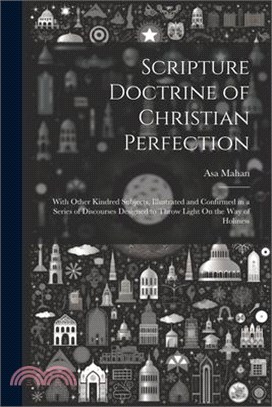 Scripture Doctrine of Christian Perfection: With Other Kindred Subjects, Illustrated and Confirmed in a Series of Discourses Designed to Throw Light O