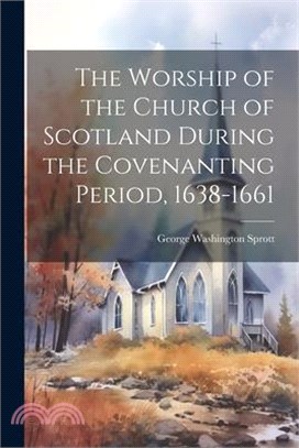 The Worship of the Church of Scotland During the Covenanting Period, 1638-1661