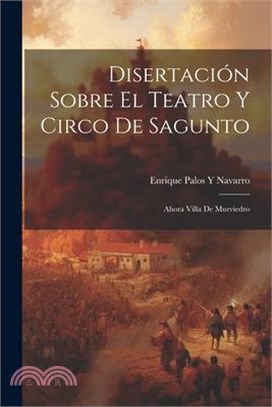 Disertación Sobre El Teatro Y Circo De Sagunto: Ahora Villa De Murviedro