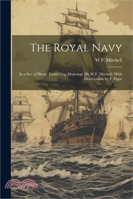 The Royal Navy: In a Ser. of Illustr. From Orig. Drawings [By W.F. Mitchell. With Descriptions by F. Elgar