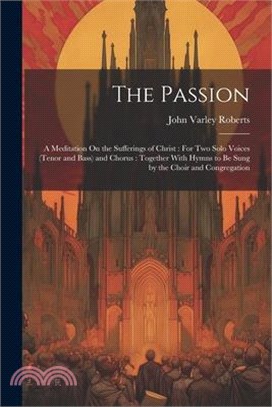 The Passion: A Meditation On the Sufferings of Christ: For Two Solo Voices (Tenor and Bass) and Chorus: Together With Hymns to Be S