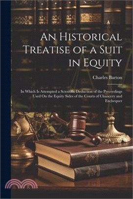 An Historical Treatise of a Suit in Equity: In Which Is Attempted a Scientific Deduction of the Preceedings Used On the Equity Sides of the Courts of