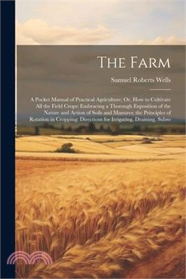 The Farm: A Pocket Manual of Practical Agriculture; Or, How to Cultivate All the Field Crops: Embracing a Thorough Exposition of