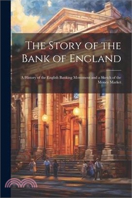 The Story of the Bank of England: A History of the English Banking Movement and a Sketch of the Money Market