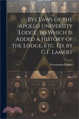 Bye Laws of the Apollo University Lodge. to Which Is Added a History of the Lodge, Etc. Ed. by G.F. Lamert
