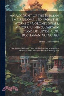 An Account of the Burman Empire, Compiled From the Works of Colonel Symes, Major Canning, Captain Cox, Dr. Leyden, Dr. Buchanan, &C. &C. &C: A Descrip