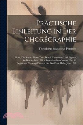 Practische Einleitung in Der Chorégraphie: Oder, Die Kunst, Einen Tanz Durch Charactere Und Figuren Zu Beschreiben: Mit 6 Französischen Contre- Und 12