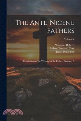 The Ante-Nicene Fathers: Translations of the Writings of the Fathers Down to A; Volume 6