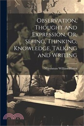 Observation, Thought and Expression, Or, Seeing, Thinking, Knowledge, Talking and Writing