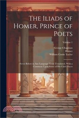 The Iliads of Homer, Prince of Poets: Never Before in Any Language Truly Translated, With a Comment Upon Some of His Chief Places; Volume 1