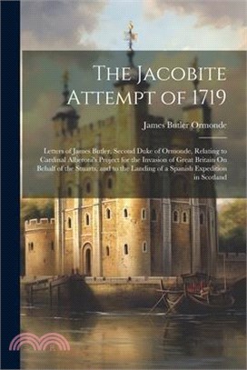 The Jacobite Attempt of 1719: Letters of James Butler, Second Duke of Ormonde, Relating to Cardinal Alberoni's Project for the Invasion of Great Bri