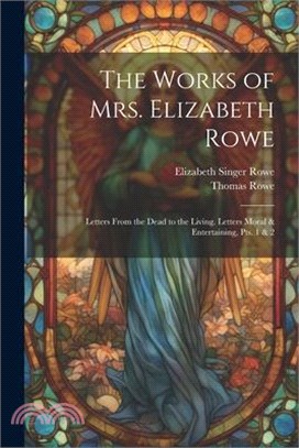 The Works of Mrs. Elizabeth Rowe: Letters From the Dead to the Living. Letters Moral & Entertaining, Pts. 1 & 2