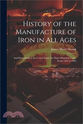 History of the Manufacture of Iron in All Ages: And Particularly in the United States for Three Hundred Years, From 1585 to 1885