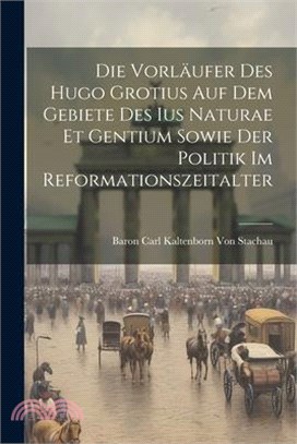 Die Vorläufer Des Hugo Grotius Auf Dem Gebiete Des Ius Naturae Et Gentium Sowie Der Politik Im Reformationszeitalter