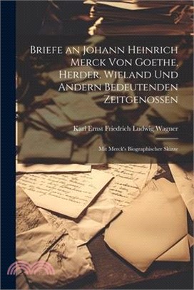 Briefe an Johann Heinrich Merck Von Goethe, Herder, Wieland Und Andern Bedeutenden Zeitgenossen: Mit Merck's Biographischer Skizze