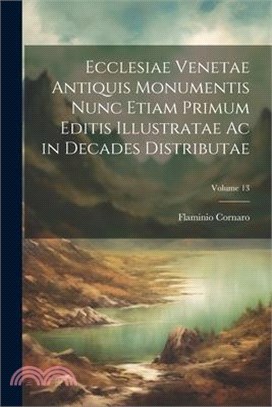 Ecclesiae Venetae Antiquis Monumentis Nunc Etiam Primum Editis Illustratae Ac in Decades Distributae; Volume 13