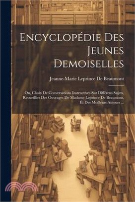 Encyclopédie Des Jeunes Demoiselles: Ou, Choix De Conversations Instructives Sur Différens Sujets, Recueillies Des Ouvrages De Madame Leprince De Beau