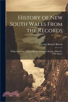 History of New South Wales From the Records: Phillip and Grose, 1789-1794 / by Alexander Britton; Edited by F.M. Bladen