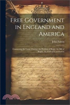 Free Government in England and America: Containing the Great Charter, the Petition of Right, the Bill of Rights, the Federal Constitution