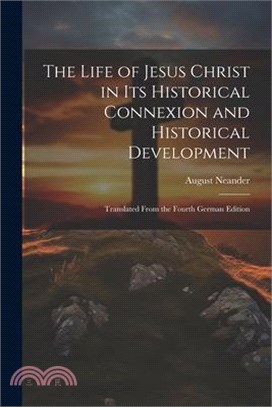 The Life of Jesus Christ in Its Historical Connexion and Historical Development: Translated From the Fourth German Edition