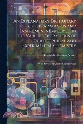 An Explanatory Dictionary of the Apparatus and Instruments Employed in the Various Operations of Philosophical and Experimental Chemistry: With Sevent