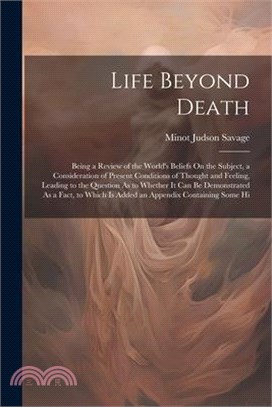 Life Beyond Death: Being a Review of the World's Beliefs On the Subject, a Consideration of Present Conditions of Thought and Feeling, Le