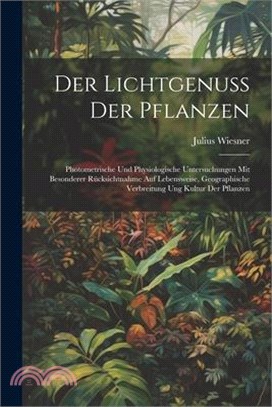 Der Lichtgenuss Der Pflanzen: Photometrische Und Physiologische Untersuchungen Mit Besonderer Rücksichtnahme Auf Lebensweise, Geographische Verbreit