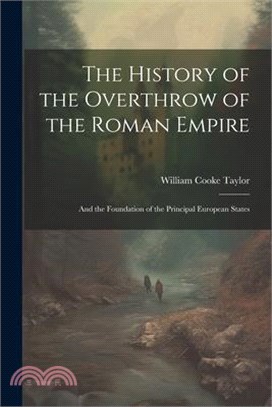 The History of the Overthrow of the Roman Empire: And the Foundation of the Principal European States