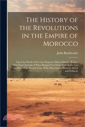 The History of the Revolutions in the Empire of Morocco: Upon the Death of the Late Emperor Muley Ishmael; Being a Most Exact Journal of What Happen'd