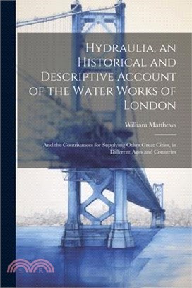 Hydraulia, an Historical and Descriptive Account of the Water Works of London: And the Contrivances for Supplying Other Great Cities, in Different Age