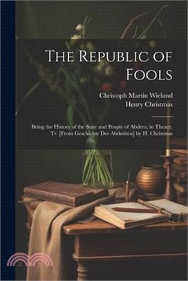 The Republic of Fools: Being the History of the State and People of Abdera, in Thrace. Tr. [From Geschichte Der Abderiten] by H. Christmas