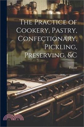 The Practice of Cookery, Pastry, Confectionary, Pickling, Preserving, &c
