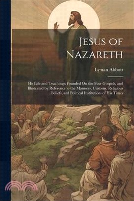 Jesus of Nazareth: His Life and Teachings: Founded On the Four Gospels, and Illustrated by Reference to the Manners, Customs, Religious B