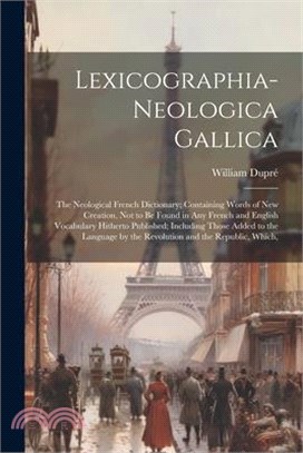 Lexicographia-Neologica Gallica: The Neological French Dictionary; Containing Words of New Creation, Not to Be Found in Any French and English Vocabul