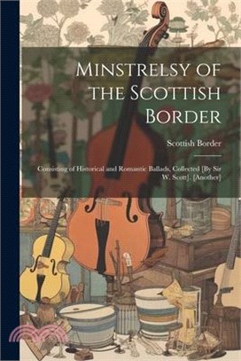 Minstrelsy of the Scottish Border: Consisting of Historical and Romantic Ballads, Collected [By Sir W. Scott]. [Another]