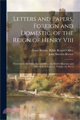 Letters and Papers, Foreign and Domestic, of the Reign of Henry Viii: Preserved in the Public Record Office, the British Museum, and Elsewhere in Engl