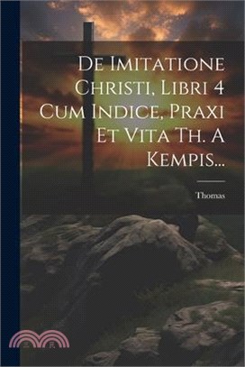 De Imitatione Christi, Libri 4 Cum Indice, Praxi Et Vita Th. A Kempis...