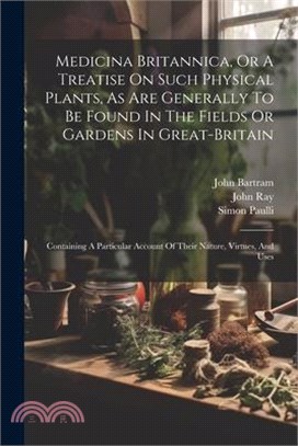 Medicina Britannica, Or A Treatise On Such Physical Plants, As Are Generally To Be Found In The Fields Or Gardens In Great-britain: Containing A Parti