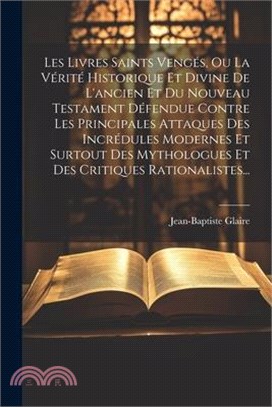 Les Livres Saints Vengés, Ou La Vérité Historique Et Divine De L'ancien Et Du Nouveau Testament Défendue Contre Les Principales Attaques Des Incrédule