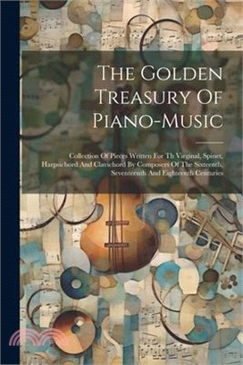 The Golden Treasury Of Piano-music: Collection Of Pieces Written For Th Virginal, Spinet, Harpsichord And Clavichord By Composers Of The Sixteenth, Se