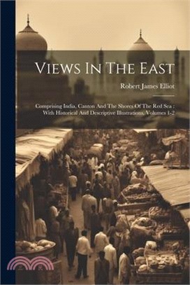 Views In The East: Comprising India, Canton And The Shores Of The Red Sea: With Historical And Descriptive Illustrations, Volumes 1-2