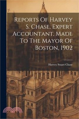 Reports Of Harvey S. Chase, Expert Accountant, Made To The Mayor Of Boston, 1902